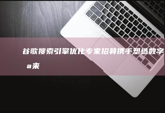 谷歌搜索引擎优化专家招募：携手塑造数字未来